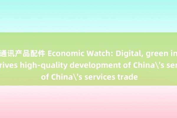 通讯产品配件 Economic Watch: Digital， green innovation drives high-quality development of China's services trade